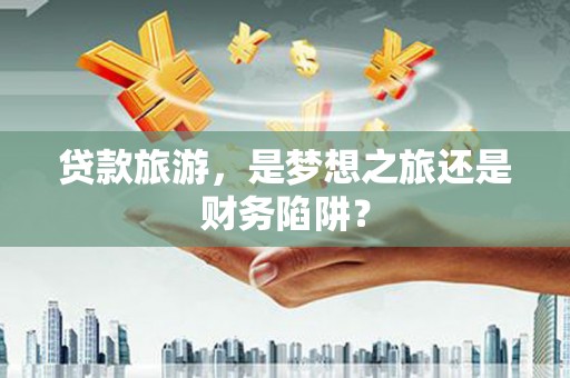 滦南贷款旅游，是梦想之旅还是财务陷阱？
