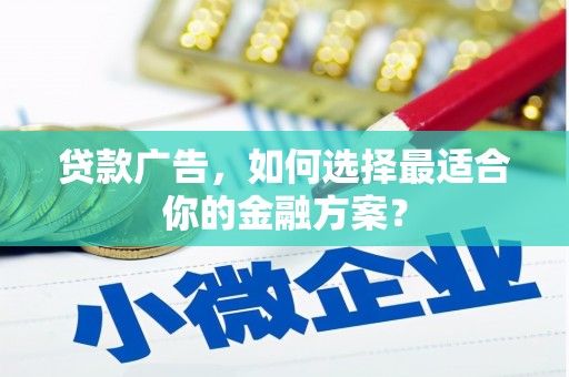 滦南贷款广告，如何选择最适合你的金融方案？