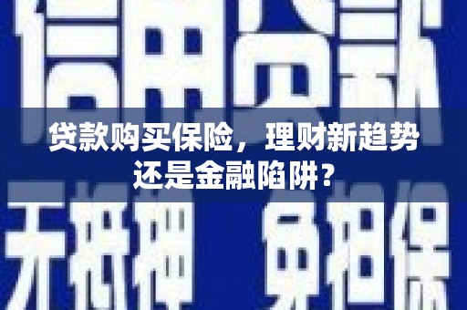 滦南贷款购买保险，理财新趋势还是金融陷阱？