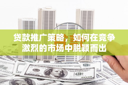 滦南贷款推广策略，如何在竞争激烈的市场中脱颖而出