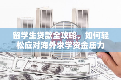 滦南留学生贷款全攻略，如何轻松应对海外求学资金压力