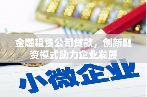 滦南金融租赁公司贷款，创新融资模式助力企业发展