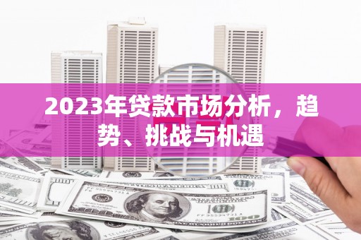 滦南2023年贷款市场分析，趋势、挑战与机遇