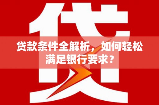 滦南贷款条件全解析，如何轻松满足银行要求？