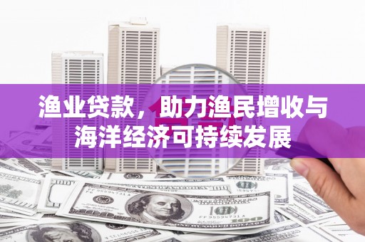 滦南渔业贷款，助力渔民增收与海洋经济可持续发展