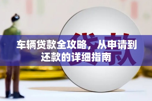 滦南车辆贷款全攻略，从申请到还款的详细指南