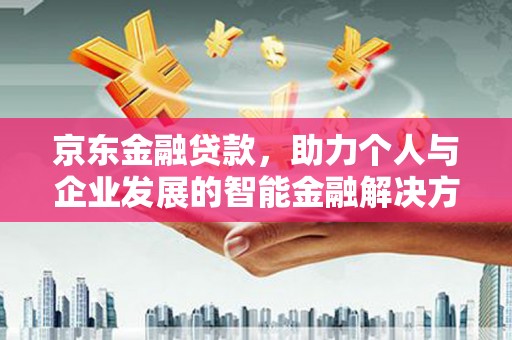 滦南京东金融贷款，助力个人与企业发展的智能金融解决方案
