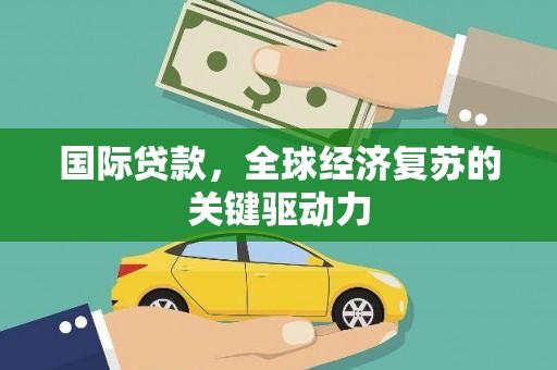 滦南国际贷款，全球经济复苏的关键驱动力
