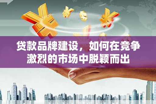 滦南贷款品牌建设，如何在竞争激烈的市场中脱颖而出