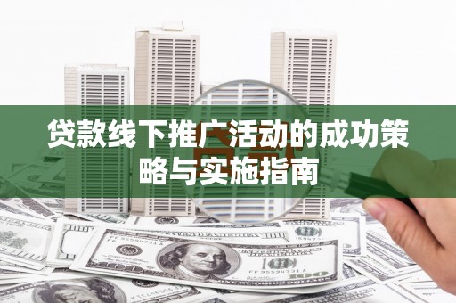 滦南贷款线下推广活动的成功策略与实施指南
