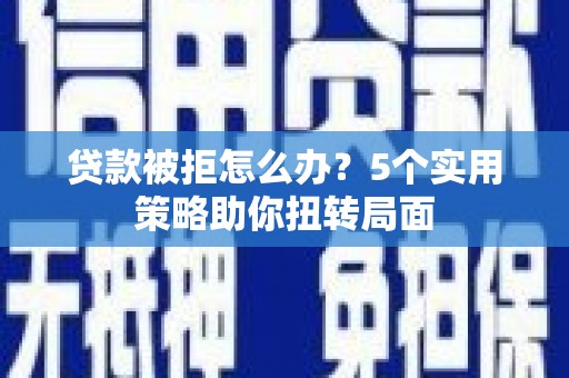 滦南贷款被拒怎么办？5个实用策略助你扭转局面