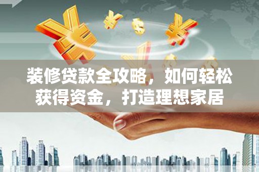 滦南装修贷款全攻略，如何轻松获得资金，打造理想家居