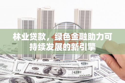 滦南林业贷款，绿色金融助力可持续发展的新引擎