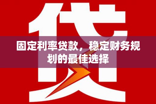 滦南固定利率贷款，稳定财务规划的最佳选择