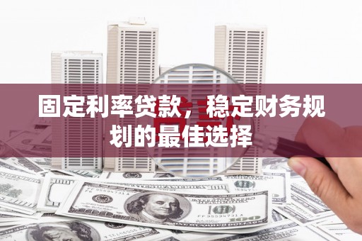 滦南固定利率贷款，稳定财务规划的最佳选择