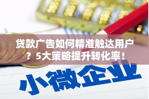 滦南贷款广告如何精准触达用户？5大策略提升转化率！