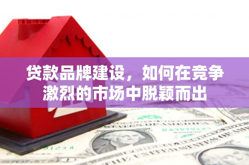 滦南贷款品牌建设，如何在竞争激烈的市场中脱颖而出