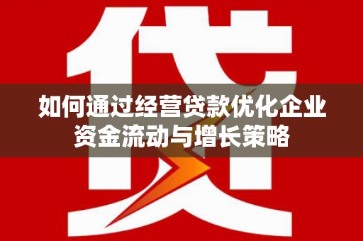 滦南如何通过经营贷款优化企业资金流动与增长策略