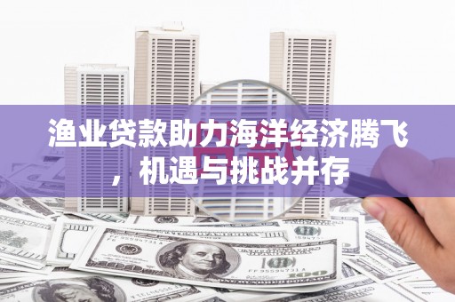 滦南渔业贷款助力海洋经济腾飞，机遇与挑战并存