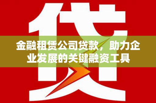 滦南金融租赁公司贷款，助力企业发展的关键融资工具