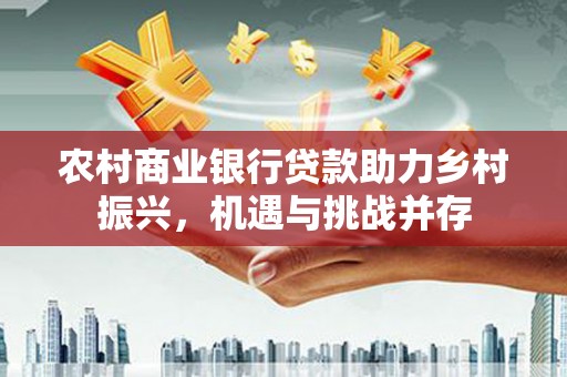滦南农村商业银行贷款助力乡村振兴，机遇与挑战并存