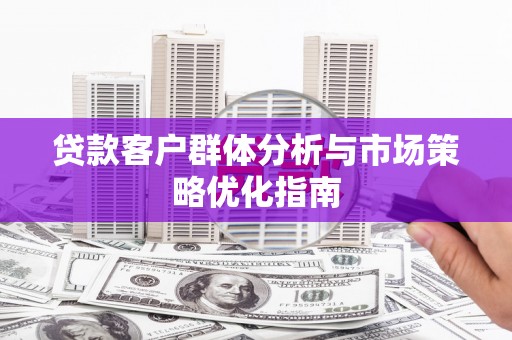 滦南贷款客户群体分析与市场策略优化指南