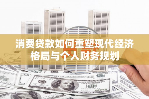 滦南消费贷款如何重塑现代经济格局与个人财务规划