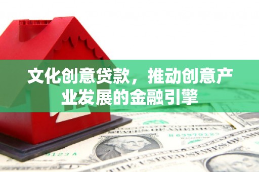 滦南文化创意贷款，推动创意产业发展的金融引擎