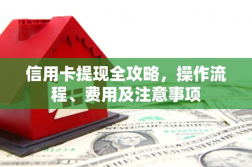 滦南信用卡提现全攻略，操作流程、费用及注意事项