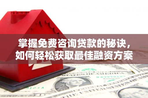 滦南掌握免费咨询贷款的秘诀，如何轻松获取最佳融资方案