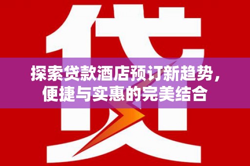 滦南探索贷款酒店预订新趋势，便捷与实惠的完美结合
