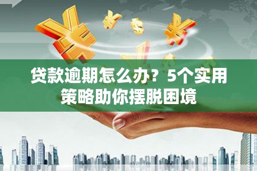 滦南贷款逾期怎么办？5个实用策略助你摆脱困境
