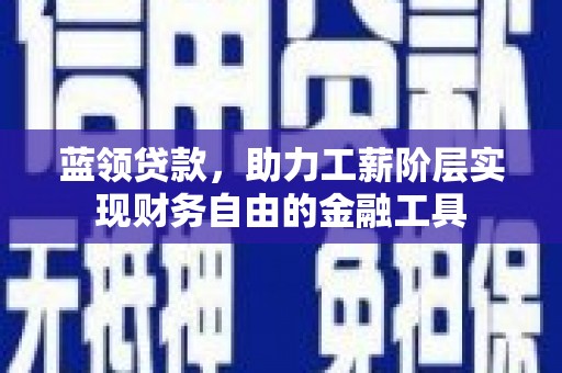 滦南蓝领贷款，助力工薪阶层实现财务自由的金融工具