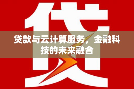 滦南贷款与云计算服务，金融科技的未来融合
