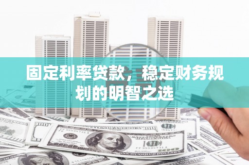 滦南固定利率贷款，稳定财务规划的明智之选