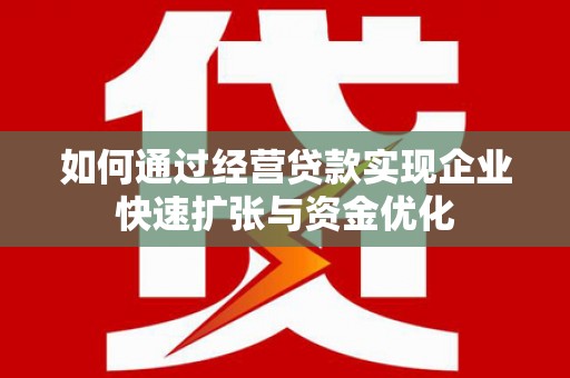 滦南如何通过经营贷款实现企业快速扩张与资金优化