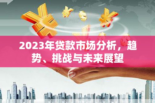 滦南2023年贷款市场分析，趋势、挑战与未来展望