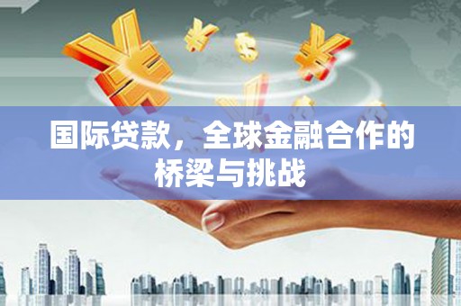 滦南国际贷款，全球金融合作的桥梁与挑战