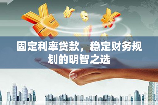 滦南固定利率贷款，稳定财务规划的明智之选
