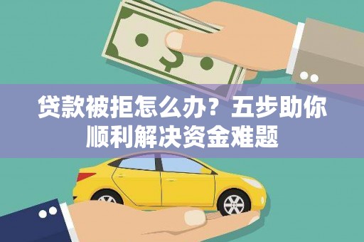 滦南贷款被拒怎么办？五步助你顺利解决资金难题