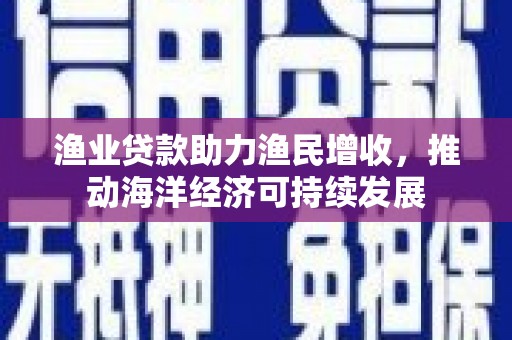 滦南渔业贷款助力渔民增收，推动海洋经济可持续发展