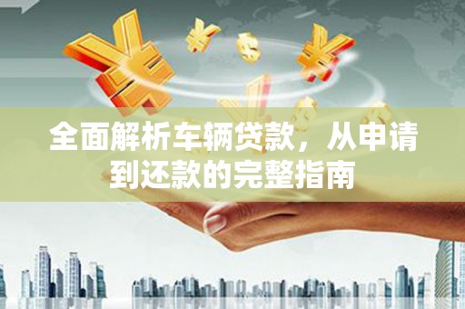 滦南全面解析车辆贷款，从申请到还款的完整指南
