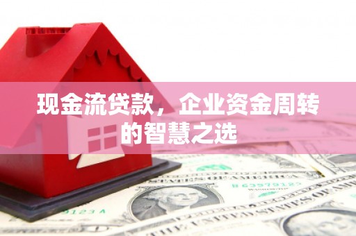滦南现金流贷款，企业资金周转的智慧之选