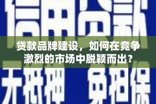 滦南贷款品牌建设，如何在竞争激烈的市场中脱颖而出？