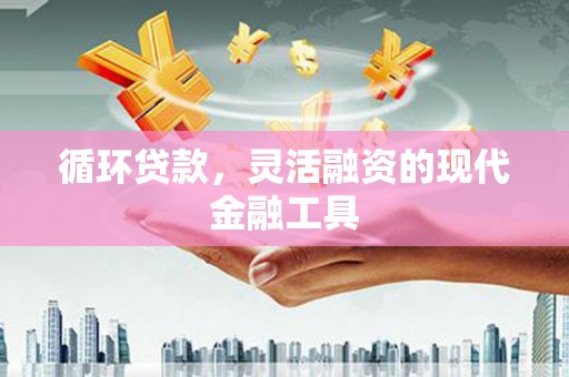 滦南循环贷款，灵活融资的现代金融工具