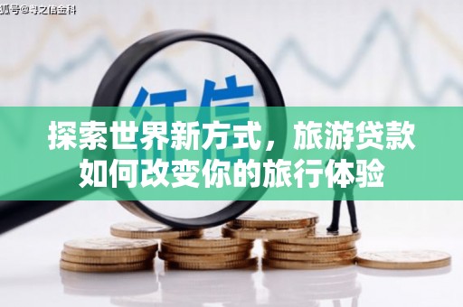 滦南探索世界新方式，旅游贷款如何改变你的旅行体验