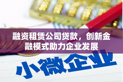 滦南融资租赁公司贷款，创新金融模式助力企业发展