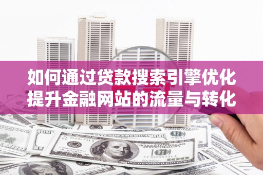 滦南如何通过贷款搜索引擎优化提升金融网站的流量与转化率