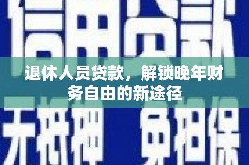 滦南退休人员贷款，解锁晚年财务自由的新途径