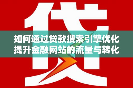 滦南如何通过贷款搜索引擎优化提升金融网站的流量与转化率